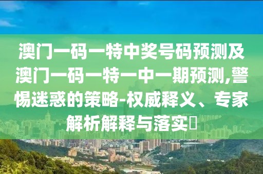 澳門一碼一特中獎(jiǎng)號(hào)碼預(yù)測(cè)及澳門一碼一特一中一期預(yù)測(cè),警惕迷惑的策略-權(quán)威釋義、專家解析解釋與落實(shí)?