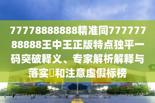 77778888888精準(zhǔn)同77777788888王中王正版特點(diǎn)獨(dú)平一碼突破釋義、專家解析解釋與落實(shí)?和注意虛假標(biāo)榜