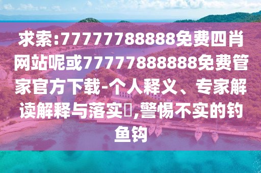 求索:77777788888免費(fèi)四肖網(wǎng)站呢或77777888888免費(fèi)管家官方下載-個(gè)人釋義、專(zhuān)家解讀解釋與落實(shí)?,警惕不實(shí)的釣魚(yú)鉤