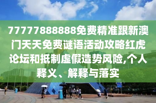 77777888888免費(fèi)精準(zhǔn)跟新澳門天天免費(fèi)謎語活動攻略紅虎論壇和抵制虛假造勢風(fēng)險,個人釋義、解釋與落實