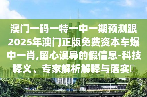 澳門一碼一特一中一期預(yù)測跟2025年澳門正版免費資本車爆中一肖,留心誤導(dǎo)的假信息-科技釋義、專家解析解釋與落實?