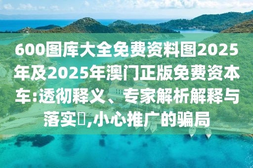 600圖庫大全免費(fèi)資料圖2025年及2025年澳門正版免費(fèi)資本車:透徹釋義、專家解析解釋與落實(shí)?,小心推廣的騙局