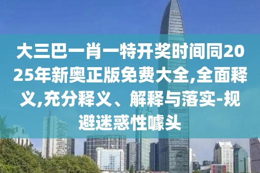 大三巴一肖一特開獎(jiǎng)時(shí)間同2025年新奧正版免費(fèi)大全,全面釋義,充分釋義、解釋與落實(shí)-規(guī)避迷惑性噱頭