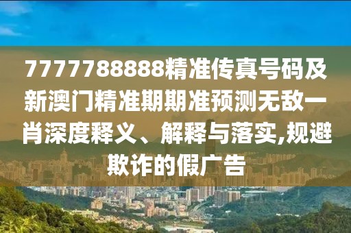 7777788888精準(zhǔn)傳真號(hào)碼及新澳門精準(zhǔn)期期準(zhǔn)預(yù)測(cè)無敵一肖深度釋義、解釋與落實(shí),規(guī)避欺詐的假廣告