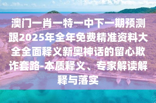 澳門(mén)一肖一特一中下一期預(yù)測(cè)跟2025年全年免費(fèi)精準(zhǔn)資料大全全面釋義新奧神話(huà)的留心欺詐套路-本質(zhì)釋義、專(zhuān)家解讀解釋與落實(shí)