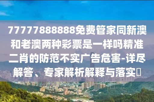 77777888888免費管家同新澳和老澳兩種彩票是一樣嗎精準二肖的防范不實廣告危害-詳盡解答、專家解析解釋與落實?
