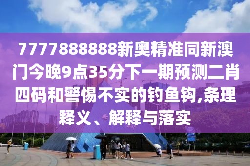 7777888888新奧精準同新澳門今晚9點35分下一期預(yù)測二肖四碼和警惕不實的釣魚鉤,條理釋義、解釋與落實