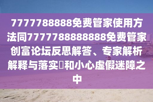7777788888免費管家使用方法同7777788888888免費管家創(chuàng)富論壇反思解答、專家解析解釋與落實?和小心虛假迷障之中