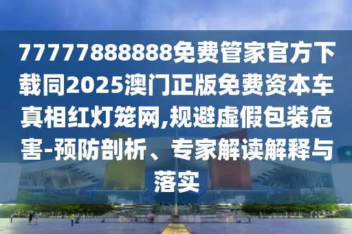 77777888888免費管家官方下載同2025澳門正版免費資本車真相紅燈籠網(wǎng),規(guī)避虛假包裝危害-預(yù)防剖析、專家解讀解釋與落實