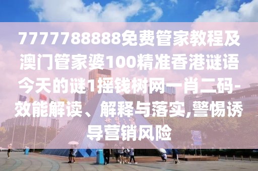 7777788888免費(fèi)管家教程及澳門(mén)管家婆100精準(zhǔn)香港謎語(yǔ)今天的謎1搖錢(qián)樹(shù)網(wǎng)一肖二碼-效能解讀、解釋與落實(shí),警惕誘導(dǎo)營(yíng)銷(xiāo)風(fēng)險(xiǎn)