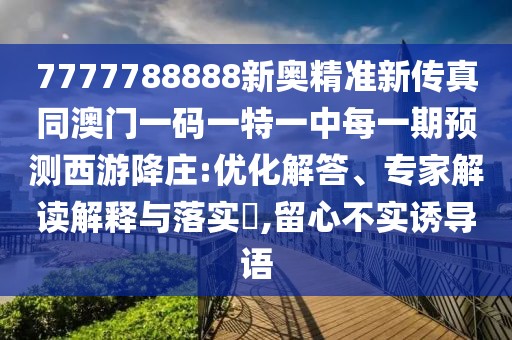 7777788888新奧精準(zhǔn)新傳真同澳門一碼一特一中每一期預(yù)測(cè)西游降莊:優(yōu)化解答、專家解讀解釋與落實(shí)?,留心不實(shí)誘導(dǎo)語