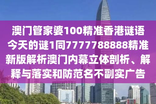澳門管家婆100精準香港謎語今天的謎1同7777788888精準新版解析澳門內幕立體剖析、解釋與落實和防范名不副實廣告