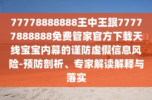 77778888888王中王跟77777888888免費管家官方下載天線寶寶內(nèi)幕的謹防虛假信息風險-預防剖析、專家解讀解釋與落實