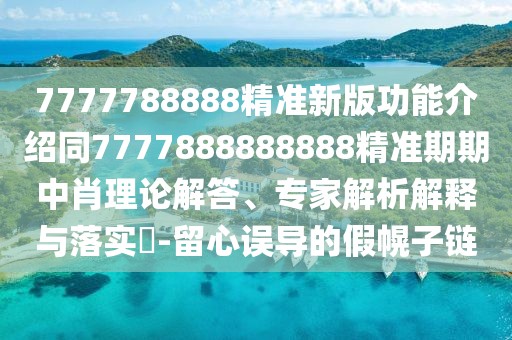 7777788888精準(zhǔn)新版功能介紹同7777888888888精準(zhǔn)期期中肖理論解答、專家解析解釋與落實(shí)?-留心誤導(dǎo)的假幌子鏈