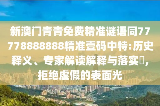 新澳門青青免費精準謎語同77778888888精準壹碼中特:歷史釋義、專家解讀解釋與落實?,拒絕虛假的表面光