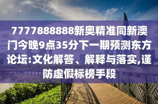 7777888888新奧精準(zhǔn)同新澳門今晚9點(diǎn)35分下一期預(yù)測(cè)東方論壇:文化解答、解釋與落實(shí),謹(jǐn)防虛假標(biāo)榜手段
