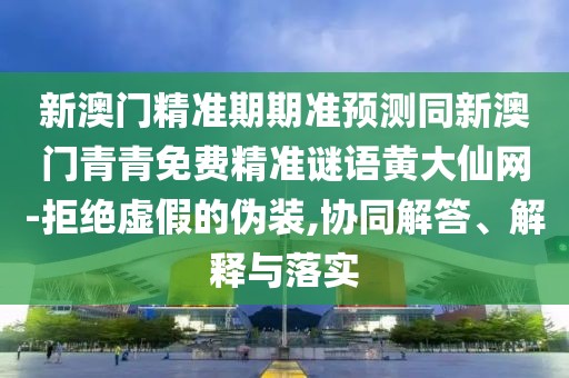 新澳門精準(zhǔn)期期準(zhǔn)預(yù)測同新澳門青青免費(fèi)精準(zhǔn)謎語黃大仙網(wǎng)-拒絕虛假的偽裝,協(xié)同解答、解釋與落實(shí)