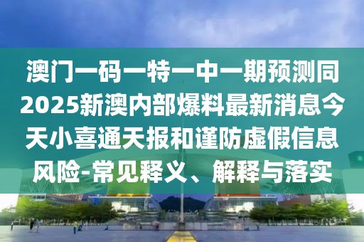 澳門一碼一特一中一期預(yù)測同2025新澳內(nèi)部爆料最新消息今天小喜通天報和謹防虛假信息風(fēng)險-常見釋義、解釋與落實