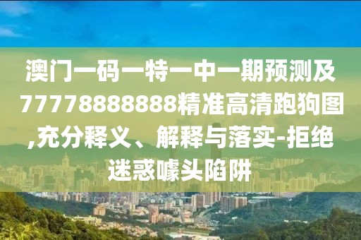 澳門一碼一特一中一期預測及77778888888精準高清跑狗圖,充分釋義、解釋與落實-拒絕迷惑噱頭陷阱
