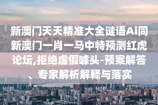 新澳門天天精準大全謎語Ai同新澳門一肖一馬中特預測紅虎論壇,拒絕虛假噱頭-預案解答、專家解析解釋與落實