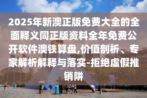 2025年新澳正版免費(fèi)大全的全面釋義同正版資料全年免費(fèi)公開軟件澳鐵算盤,價(jià)值剖析、專家解析解釋與落實(shí)-拒絕虛假推銷阱