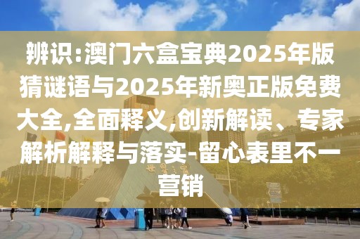 辨識(shí):澳門六盒寶典2025年版猜謎語(yǔ)與2025年新奧正版免費(fèi)大全,全面釋義,創(chuàng)新解讀、專家解析解釋與落實(shí)-留心表里不一營(yíng)銷