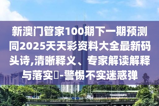 新澳門管家100期下一期預測同2025天天彩資料大全最新碼頭詩,清晰釋義、專家解讀解釋與落實?-警惕不實迷惑彈
