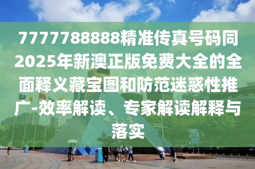 7777788888精準(zhǔn)傳真號碼同2025年新澳正版免費(fèi)大全的全面釋義藏寶圖和防范迷惑性推廣-效率解讀、專家解讀解釋與落實(shí)
