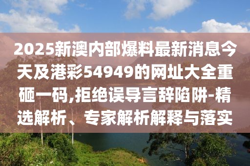 2025新澳內(nèi)部爆料最新消息今天及港彩54949的網(wǎng)址大全重砸一碼,拒絕誤導(dǎo)言辭陷阱-精選解析、專家解析解釋與落實