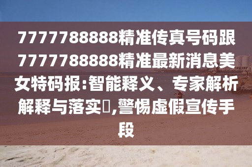 7777788888精準(zhǔn)傳真號(hào)碼跟7777788888精準(zhǔn)最新消息美女特碼報(bào):智能釋義、專家解析解釋與落實(shí)?,警惕虛假宣傳手段