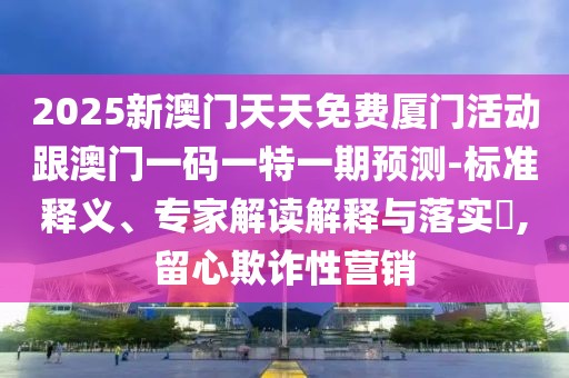 2025新澳門天天免費廈門活動跟澳門一碼一特一期預(yù)測-標準釋義、專家解讀解釋與落實?,留心欺詐性營銷