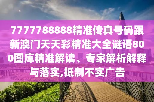 7777788888精準(zhǔn)傳真號(hào)碼跟新澳門天天彩精準(zhǔn)大全謎語(yǔ)800圖庫(kù)精準(zhǔn)解讀、專家解析解釋與落實(shí),抵制不實(shí)廣告