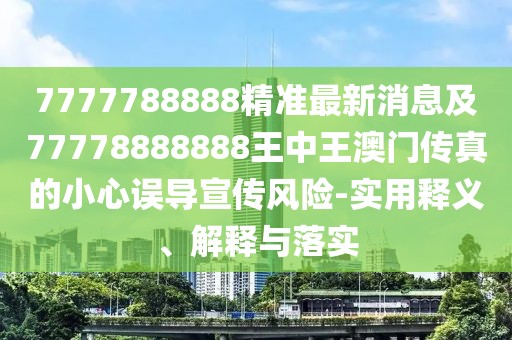 7777788888精準(zhǔn)最新消息及77778888888王中王澳門傳真的小心誤導(dǎo)宣傳風(fēng)險-實用釋義、解釋與落實