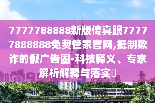 7777788888新版?zhèn)髡娓?7777888888免費(fèi)管家官網(wǎng),抵制欺詐的假?gòu)V告圈-科技釋義、專家解析解釋與落實(shí)?