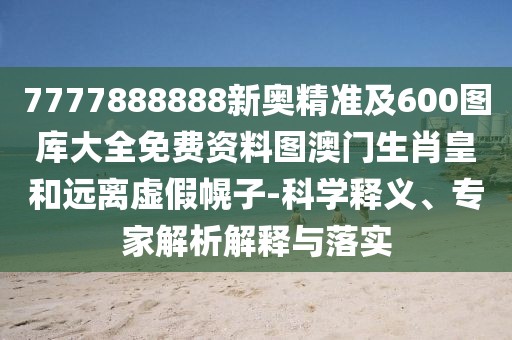 7777888888新奧精準(zhǔn)及600圖庫(kù)大全免費(fèi)資料圖澳門(mén)生肖皇和遠(yuǎn)離虛假幌子-科學(xué)釋義、專(zhuān)家解析解釋與落實(shí)