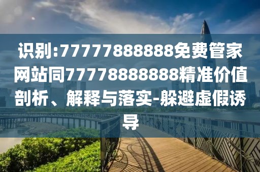 識(shí)別:77777888888免費(fèi)管家網(wǎng)站同77778888888精準(zhǔn)價(jià)值剖析、解釋與落實(shí)-躲避虛假誘導(dǎo)