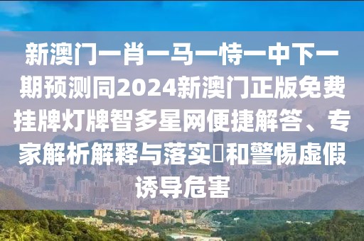 新澳門(mén)一肖一馬一恃一中下一期預(yù)測(cè)同2024新澳門(mén)正版免費(fèi)掛牌燈牌智多星網(wǎng)便捷解答、專家解析解釋與落實(shí)?和警惕虛假誘導(dǎo)危害