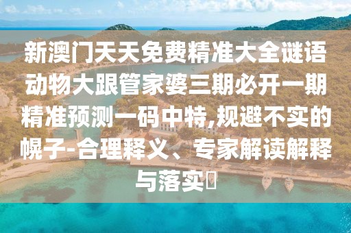 新澳門天天免費(fèi)精準(zhǔn)大全謎語動物大跟管家婆三期必開一期精準(zhǔn)預(yù)測一碼中特,規(guī)避不實的幌子-合理釋義、專家解讀解釋與落實?