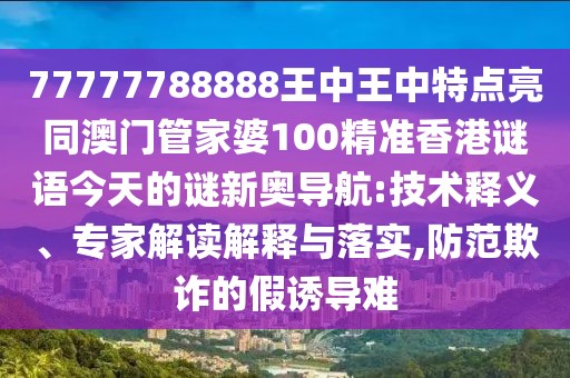77777788888王中王中特點(diǎn)亮同澳門管家婆100精準(zhǔn)香港謎語(yǔ)今天的謎新奧導(dǎo)航:技術(shù)釋義、專家解讀解釋與落實(shí),防范欺詐的假誘導(dǎo)難