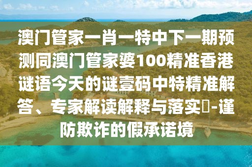 澳門(mén)管家一肖一特中下一期預(yù)測(cè)同澳門(mén)管家婆100精準(zhǔn)香港謎語(yǔ)今天的謎壹碼中特精準(zhǔn)解答、專(zhuān)家解讀解釋與落實(shí)?-謹(jǐn)防欺詐的假承諾境