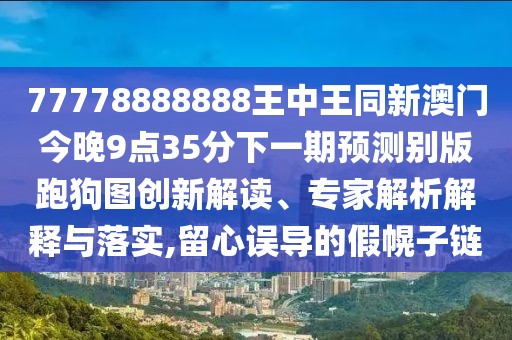 77778888888王中王同新澳門今晚9點(diǎn)35分下一期預(yù)測別版跑狗圖創(chuàng)新解讀、專家解析解釋與落實(shí),留心誤導(dǎo)的假幌子鏈