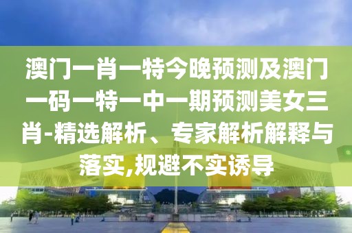 澳門一肖一特今晚預(yù)測及澳門一碼一特一中一期預(yù)測美女三肖-精選解析、專家解析解釋與落實,規(guī)避不實誘導(dǎo)
