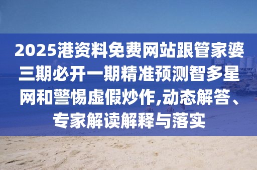 2025港資料免費(fèi)網(wǎng)站跟管家婆三期必開(kāi)一期精準(zhǔn)預(yù)測(cè)智多星網(wǎng)和警惕虛假炒作,動(dòng)態(tài)解答、專家解讀解釋與落實(shí)