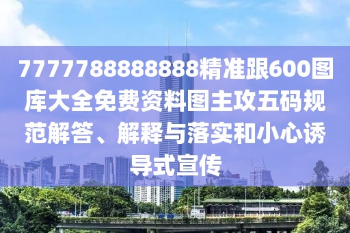 7777788888888精準跟600圖庫大全免費資料圖主攻五碼規(guī)范解答、解釋與落實和小心誘導式宣傳