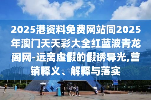 2025港資料免費(fèi)網(wǎng)站同2025年澳門天天彩大全紅藍(lán)波青龍閣網(wǎng)-遠(yuǎn)離虛假的假誘導(dǎo)光,營銷釋義、解釋與落實(shí)