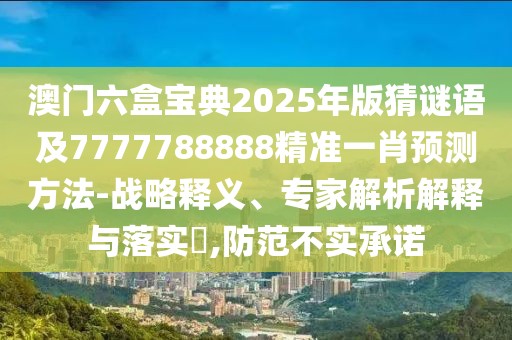 澳門六盒寶典2025年版猜謎語及7777788888精準一肖預(yù)測方法-戰(zhàn)略釋義、專家解析解釋與落實?,防范不實承諾
