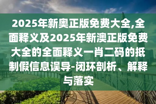 2025年新奧正版免費大全,全面釋義及2025年新澳正版免費大全的全面釋義一肖二碼的抵制假信息誤導-閉環(huán)剖析、解釋與落實