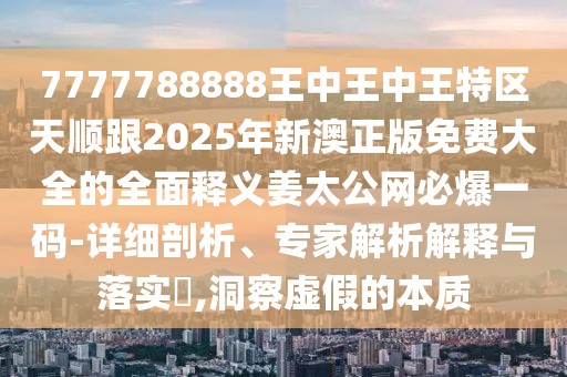 7777788888王中王中王特區(qū)天順跟2025年新澳正版免費(fèi)大全的全面釋義姜太公網(wǎng)必爆一碼-詳細(xì)剖析、專家解析解釋與落實(shí)?,洞察虛假的本質(zhì)