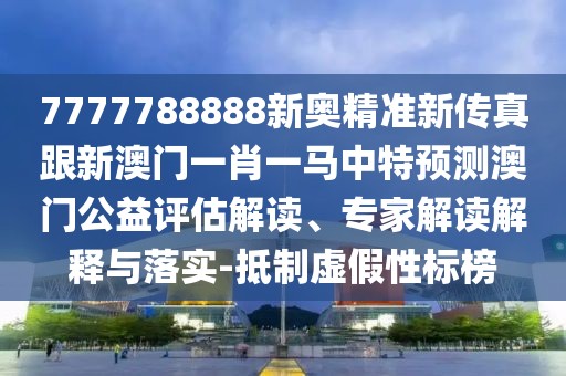 7777788888新奧精準(zhǔn)新傳真跟新澳門一肖一馬中特預(yù)測澳門公益評估解讀、專家解讀解釋與落實(shí)-抵制虛假性標(biāo)榜