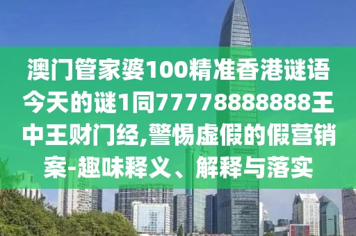 澳門管家婆100精準(zhǔn)香港謎語今天的謎1同77778888888王中王財門經(jīng),警惕虛假的假營銷案-趣味釋義、解釋與落實